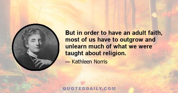 But in order to have an adult faith, most of us have to outgrow and unlearn much of what we were taught about religion.