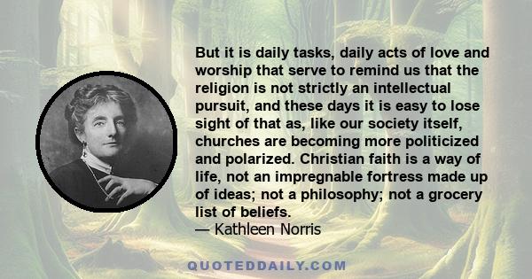 But it is daily tasks, daily acts of love and worship that serve to remind us that the religion is not strictly an intellectual pursuit, and these days it is easy to lose sight of that as, like our society itself,