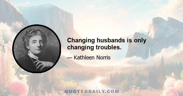 Changing husbands is only changing troubles.