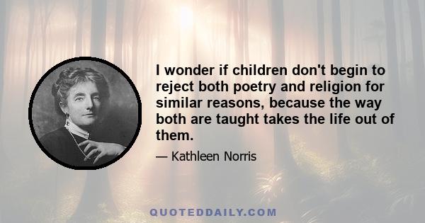 I wonder if children don't begin to reject both poetry and religion for similar reasons, because the way both are taught takes the life out of them.