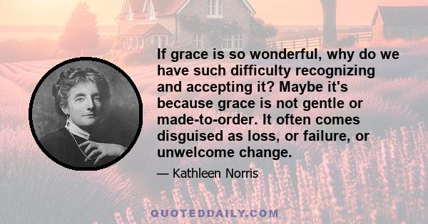 If grace is so wonderful, why do we have such difficulty recognizing and accepting it? Maybe it's because grace is not gentle or made-to-order. It often comes disguised as loss, or failure, or unwelcome change.