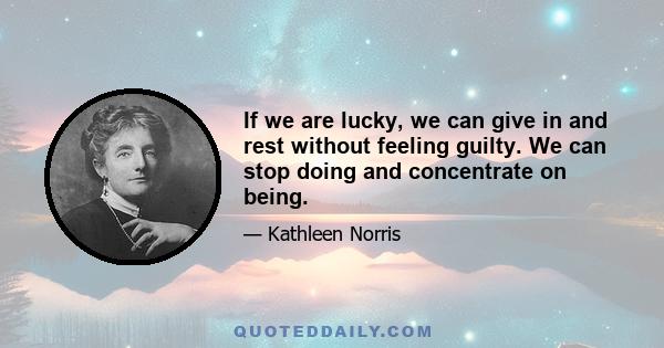 If we are lucky, we can give in and rest without feeling guilty. We can stop doing and concentrate on being.