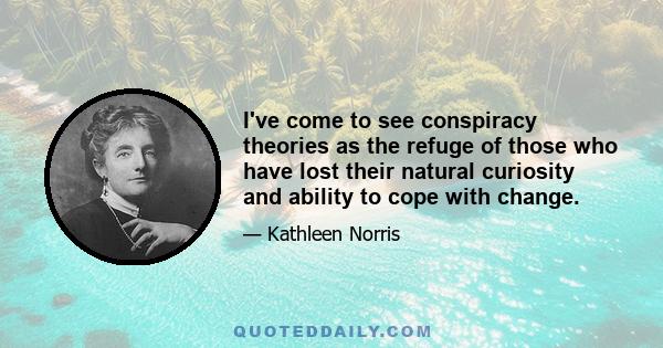 I've come to see conspiracy theories as the refuge of those who have lost their natural curiosity and ability to cope with change.