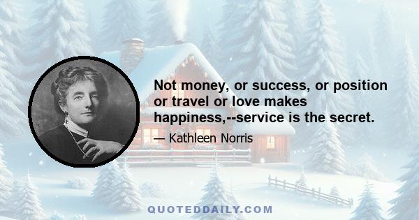 Not money, or success, or position or travel or love makes happiness,--service is the secret.