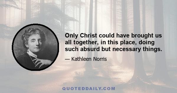 Only Christ could have brought us all together, in this place, doing such absurd but necessary things.