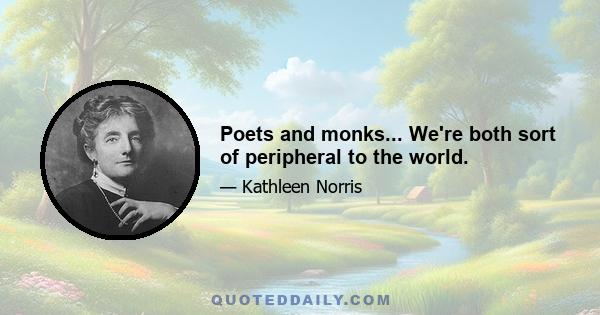 Poets and monks... We're both sort of peripheral to the world.