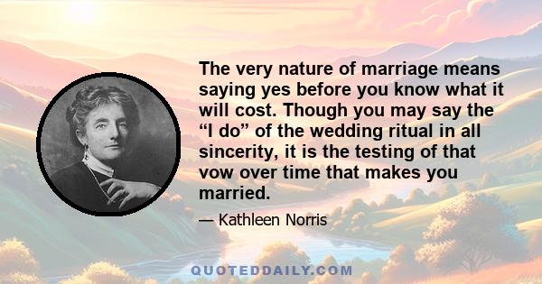 The very nature of marriage means saying yes before you know what it will cost. Though you may say the “I do” of the wedding ritual in all sincerity, it is the testing of that vow over time that makes you married.