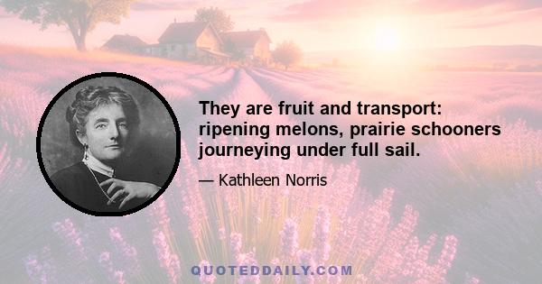 They are fruit and transport: ripening melons, prairie schooners journeying under full sail.