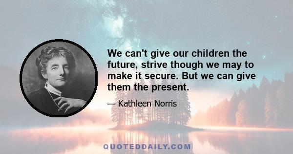 We can't give our children the future, strive though we may to make it secure. But we can give them the present.