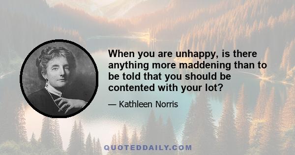 When you are unhappy, is there anything more maddening than to be told that you should be contented with your lot?