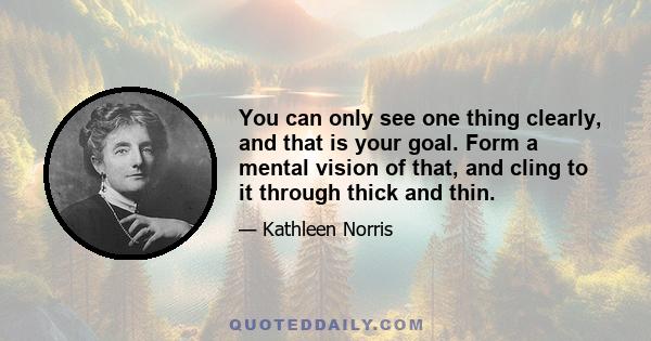 You can only see one thing clearly, and that is your goal. Form a mental vision of that, and cling to it through thick and thin.