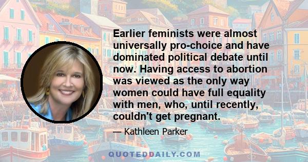 Earlier feminists were almost universally pro-choice and have dominated political debate until now. Having access to abortion was viewed as the only way women could have full equality with men, who, until recently,