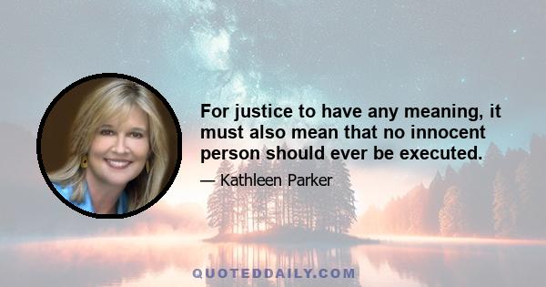 For justice to have any meaning, it must also mean that no innocent person should ever be executed.