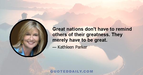 Great nations don't have to remind others of their greatness. They merely have to be great.