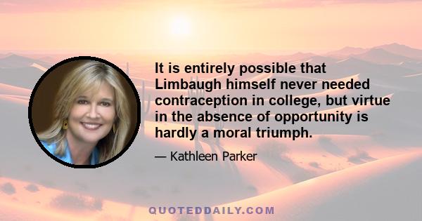 It is entirely possible that Limbaugh himself never needed contraception in college, but virtue in the absence of opportunity is hardly a moral triumph.