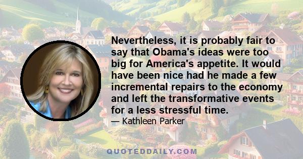 Nevertheless, it is probably fair to say that Obama's ideas were too big for America's appetite. It would have been nice had he made a few incremental repairs to the economy and left the transformative events for a less 