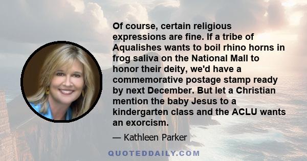 Of course, certain religious expressions are fine. If a tribe of Aqualishes wants to boil rhino horns in frog saliva on the National Mall to honor their deity, we'd have a commemorative postage stamp ready by next