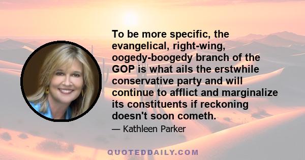 To be more specific, the evangelical, right-wing, oogedy-boogedy branch of the GOP is what ails the erstwhile conservative party and will continue to afflict and marginalize its constituents if reckoning doesn't soon