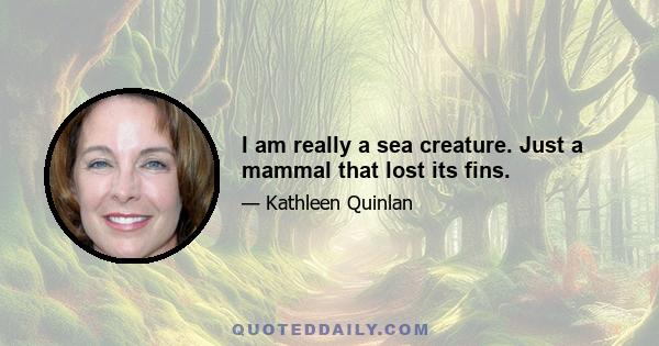 I am really a sea creature. Just a mammal that lost its fins.