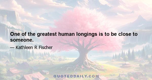 One of the greatest human longings is to be close to someone.