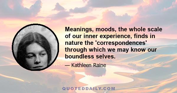 Meanings, moods, the whole scale of our inner experience, finds in nature the 'correspondences' through which we may know our boundless selves.