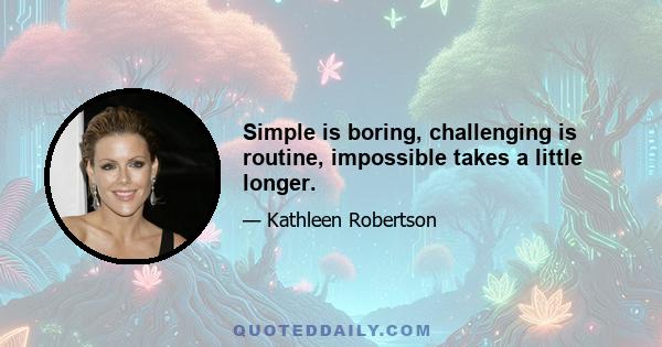 Simple is boring, challenging is routine, impossible takes a little longer.