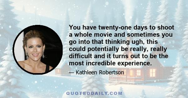 You have twenty-one days to shoot a whole movie and sometimes you go into that thinking ugh, this could potentially be really, really difficult and it turns out to be the most incredible experience.