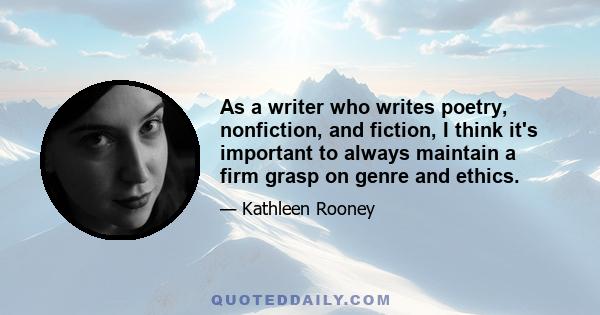 As a writer who writes poetry, nonfiction, and fiction, I think it's important to always maintain a firm grasp on genre and ethics.