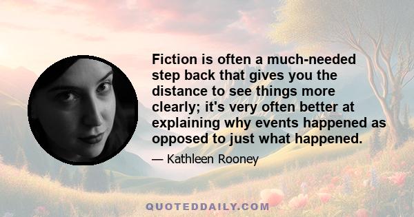 Fiction is often a much-needed step back that gives you the distance to see things more clearly; it's very often better at explaining why events happened as opposed to just what happened.