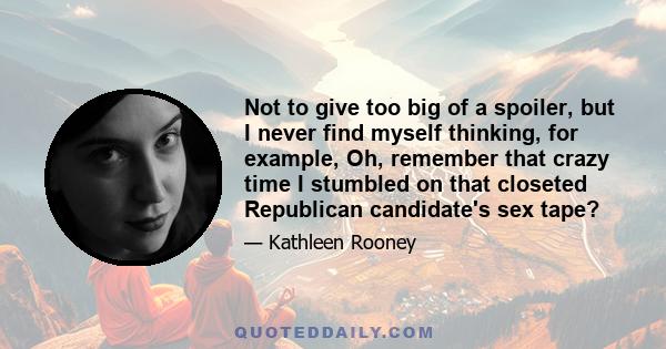 Not to give too big of a spoiler, but I never find myself thinking, for example, Oh, remember that crazy time I stumbled on that closeted Republican candidate's sex tape?