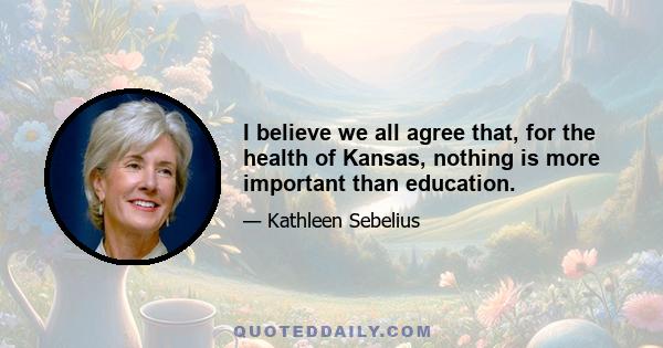 I believe we all agree that, for the health of Kansas, nothing is more important than education.