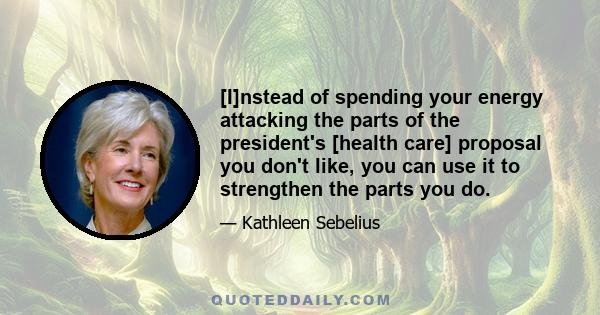 [I]nstead of spending your energy attacking the parts of the president's [health care] proposal you don't like, you can use it to strengthen the parts you do.