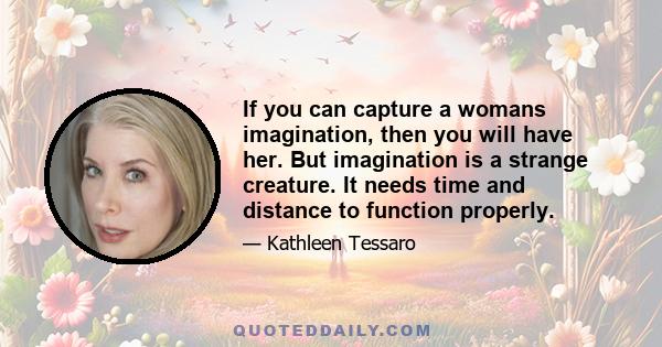 If you can capture a womans imagination, then you will have her. But imagination is a strange creature. It needs time and distance to function properly.