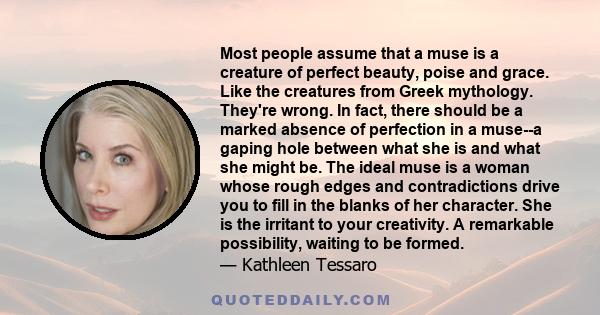 Most people assume that a muse is a creature of perfect beauty, poise and grace. Like the creatures from Greek mythology. They're wrong. In fact, there should be a marked absence of perfection in a muse--a gaping hole