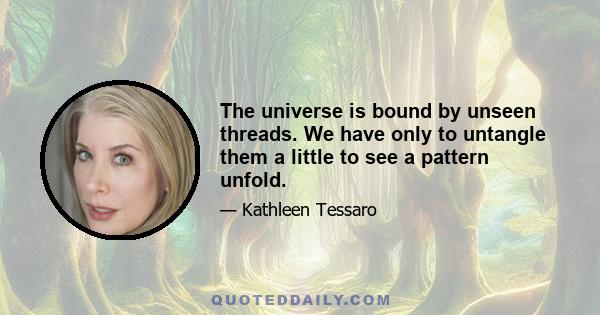 The universe is bound by unseen threads. We have only to untangle them a little to see a pattern unfold.