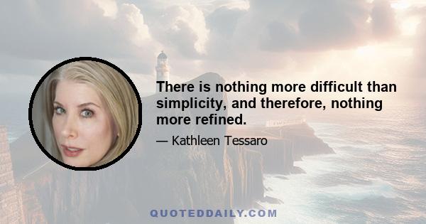 There is nothing more difficult than simplicity, and therefore, nothing more refined.