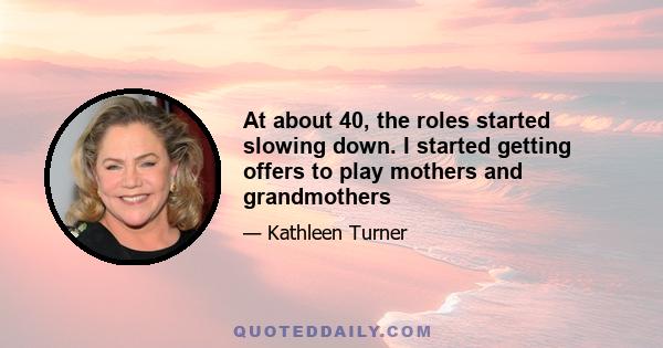 At about 40, the roles started slowing down. I started getting offers to play mothers and grandmothers