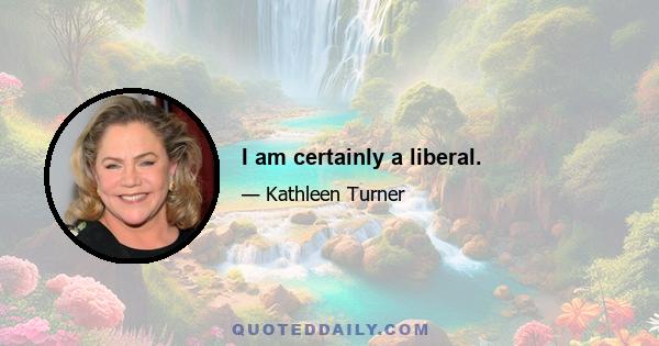 I am certainly a liberal.