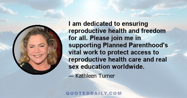 I am dedicated to ensuring reproductive health and freedom for all. Please join me in supporting Planned Parenthood's vital work to protect access to reproductive health care and real sex education worldwide.