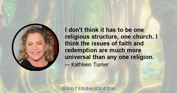 I don't think it has to be one religious structure, one church. I think the issues of faith and redemption are much more universal than any one religion.