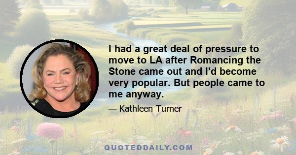 I had a great deal of pressure to move to LA after Romancing the Stone came out and I'd become very popular. But people came to me anyway.