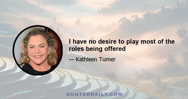 I have no desire to play most of the roles being offered