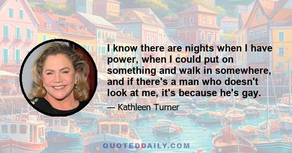 I know there are nights when I have power, when I could put on something and walk in somewhere, and if there's a man who doesn't look at me, it's because he's gay.