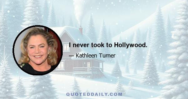 I never took to Hollywood.