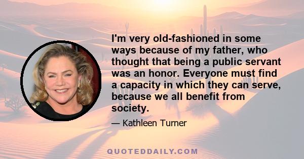 I'm very old-fashioned in some ways because of my father, who thought that being a public servant was an honor. Everyone must find a capacity in which they can serve, because we all benefit from society.