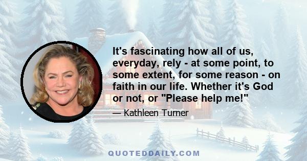 It's fascinating how all of us, everyday, rely - at some point, to some extent, for some reason - on faith in our life. Whether it's God or not, or Please help me!