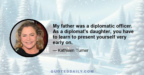 My father was a diplomatic officer. As a diplomat's daughter, you have to learn to present yourself very early on.