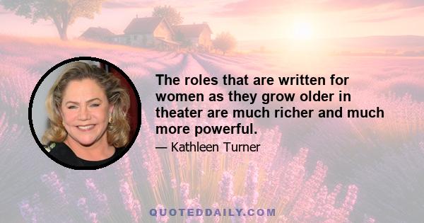 The roles that are written for women as they grow older in theater are much richer and much more powerful.