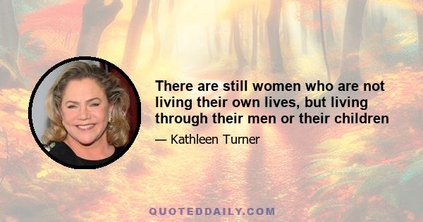 There are still women who are not living their own lives, but living through their men or their children