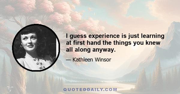 I guess experience is just learning at first hand the things you knew all along anyway.